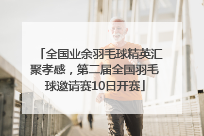 全国业余羽毛球精英汇聚孝感，第二届全国羽毛球邀请赛10日开赛
