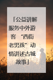 公益讲解服务中外游客 “西街老男孩”动情讲述古城故事