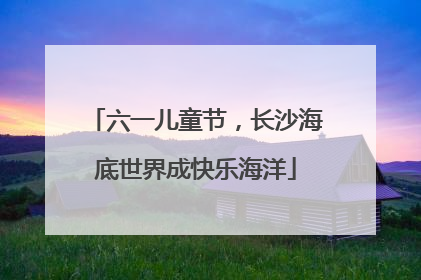 六一儿童节，长沙海底世界成快乐海洋