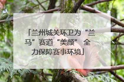 兰州城关环卫为“兰马”赛道“美颜” 全力保障赛事环境