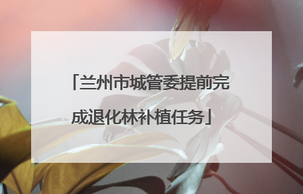 兰州市城管委提前完成退化林补植任务