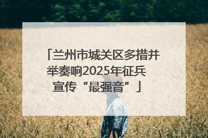 兰州市城关区多措并举奏响2025年征兵宣传“最强音”
