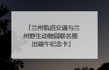兰州轨道交通与兰州野生动物园联名推出端午纪念卡