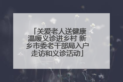 关爱老人送健康 温暖义诊进乡村 新乡市委老干部局入户走访和义诊活动