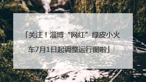 关注！淄博“网红”绿皮小火车7月1日起调整运行图啦