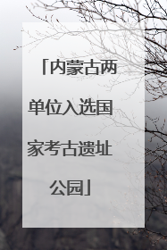 内蒙古两单位入选国家考古遗址公园