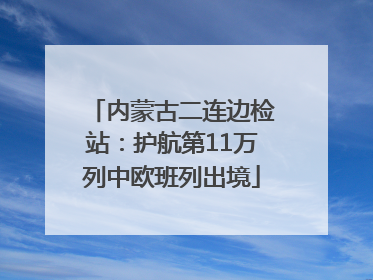 内蒙古二连边检站：护航第11万列中欧班列出境