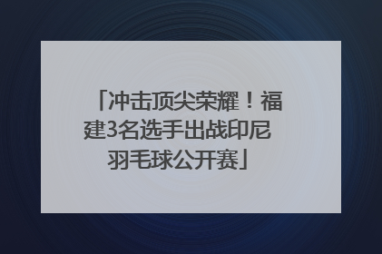 冲击顶尖荣耀！福建3名选手出战印尼羽毛球公开赛