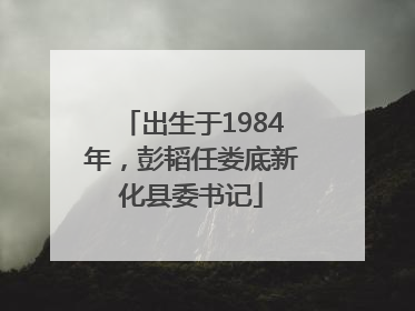 出生于1984年，彭韬任娄底新化县委书记