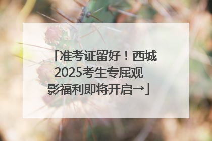 准考证留好！西城2025考生专属观影福利即将开启→