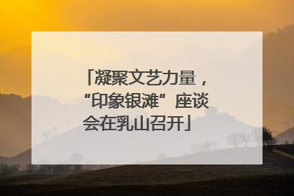 凝聚文艺力量，“印象银滩”座谈会在乳山召开