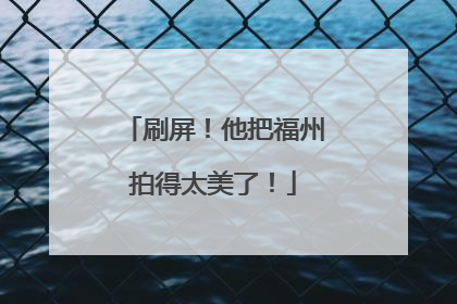 刷屏！他把福州拍得太美了！