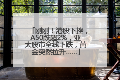 刚刚！港股下挫，A50跌超2%，亚太股市全线下跌，黄金突然拉升……