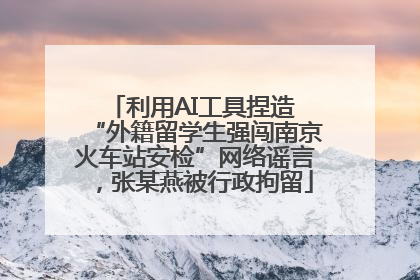 利用AI工具捏造 “外籍留学生强闯南京火车站安检”网络谣言，张某燕被行政拘留