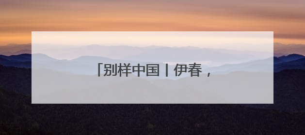 别样中国丨伊春，何以“中国林都”