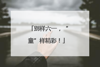 别样六一，“童”样精彩！