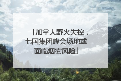 加拿大野火失控，七国集团峰会场地或面临烟雾风险
