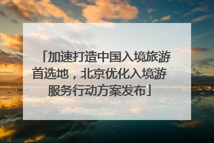 加速打造中国入境旅游首选地，北京优化入境游服务行动方案发布