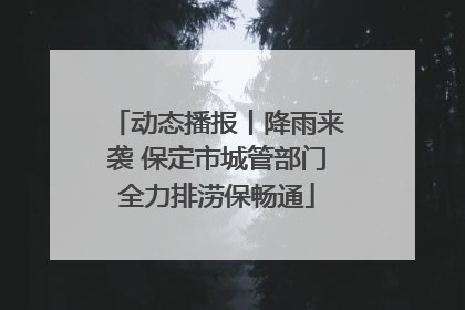 动态播报丨降雨来袭 保定市城管部门全力排涝保畅通