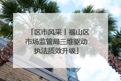 区市风采丨福山区市场监管局三维驱动执法质效升级