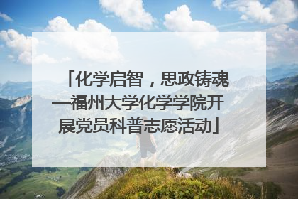 化学启智，思政铸魂—福州大学化学学院开展党员科普志愿活动