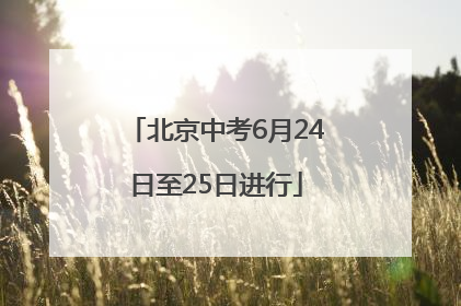 北京中考6月24日至25日进行
