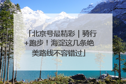 北京号最精彩｜骑行+跑步！海淀这几条绝美路线不容错过
