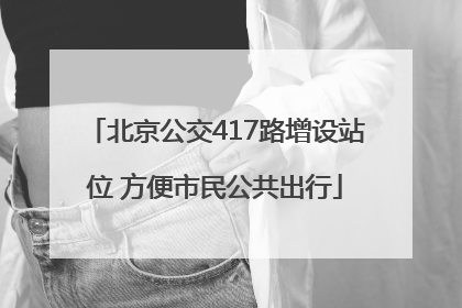 北京公交417路增设站位 方便市民公共出行