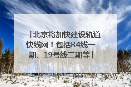 北京将加快建设轨道快线网！包括R4线一期、19号线二期等