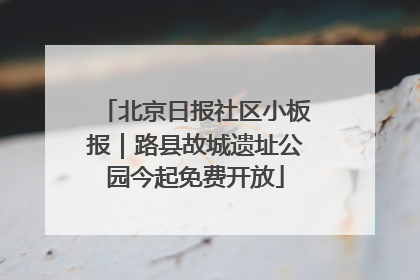 北京日报社区小板报｜路县故城遗址公园今起免费开放