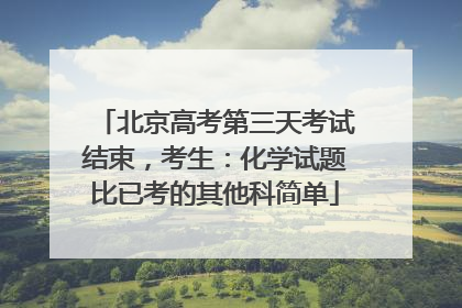 北京高考第三天考试结束，考生：化学试题比已考的其他科简单