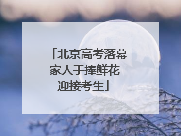 北京高考落幕 家人手捧鲜花迎接考生