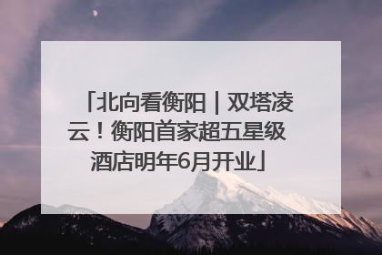北向看衡阳｜双塔凌云！衡阳首家超五星级酒店明年6月开业