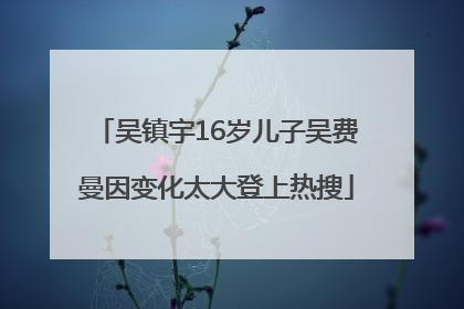 吴镇宇16岁儿子吴费曼因变化太大登上热搜
