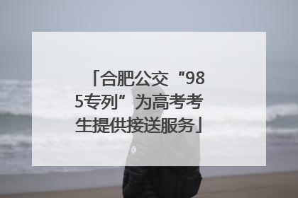 合肥公交“985专列”为高考考生提供接送服务