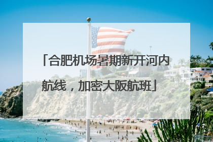合肥机场暑期新开河内航线，加密大阪航班