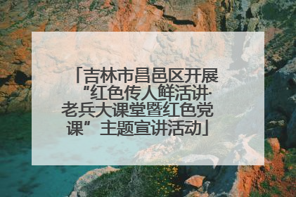 吉林市昌邑区开展“红色传人鲜活讲·老兵大课堂暨红色党课”主题宣讲活动