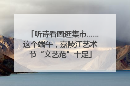 听诗看画逛集市……这个端午，嘉陵江艺术节“文艺范”十足