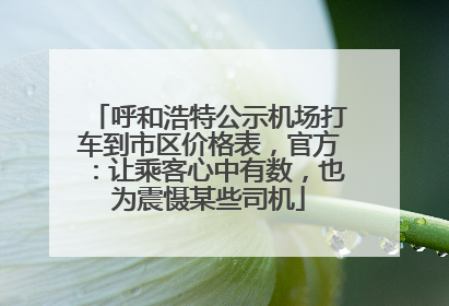 呼和浩特公示机场打车到市区价格表，官方：让乘客心中有数，也为震慑某些司机