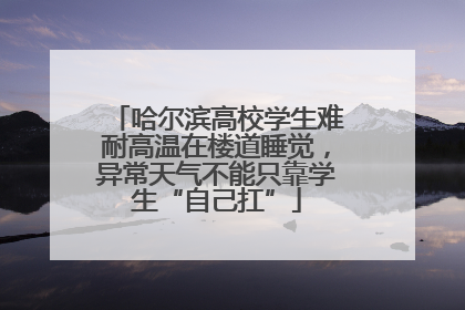 哈尔滨高校学生难耐高温在楼道睡觉，异常天气不能只靠学生“自己扛”