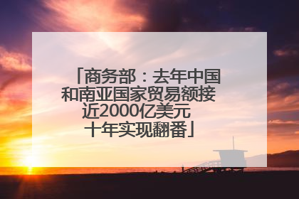 商务部：去年中国和南亚国家贸易额接近2000亿美元 十年实现翻番