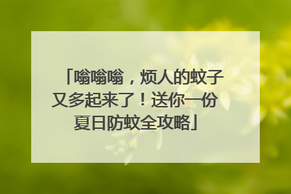 嗡嗡嗡，烦人的蚊子又多起来了！送你一份夏日防蚊全攻略