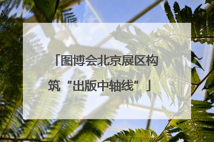 图博会北京展区构筑“出版中轴线”