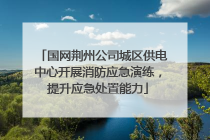 国网荆州公司城区供电中心开展消防应急演练，提升应急处置能力