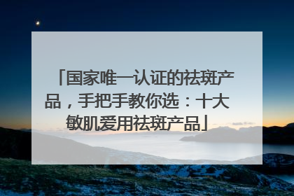 国家唯一认证的祛斑产品，手把手教你选：十大敏肌爱用祛斑产品