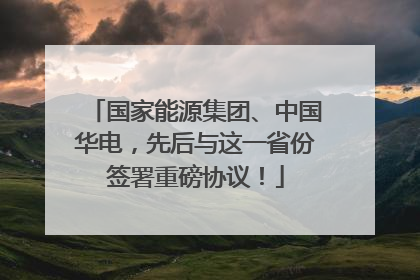 国家能源集团、中国华电，先后与这一省份签署重磅协议！