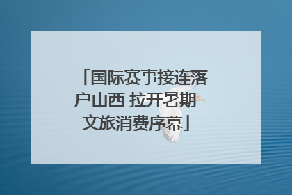 国际赛事接连落户山西 拉开暑期文旅消费序幕