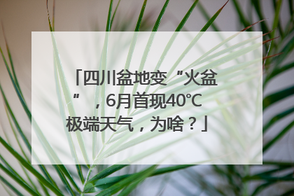四川盆地变“火盆”，6月首现40℃极端天气，为啥？