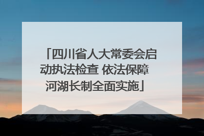 四川省人大常委会启动执法检查 依法保障河湖长制全面实施