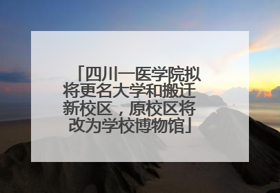 四川一医学院拟将更名大学和搬迁新校区，原校区将改为学校博物馆